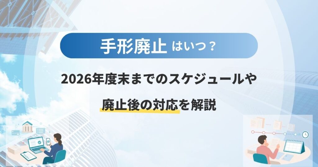 手形廃止はいつ？2026年度末までのスケジュールや廃止後の対応を解説