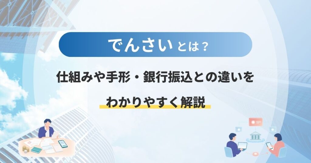 でんさいとは？仕組みや手形・銀行振込との違いをわかりやすく解説