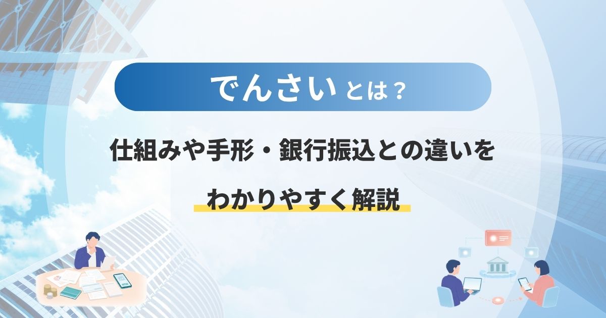 でんさいとは?仕組みや手形・銀行振込との違いをわかりやすく解説