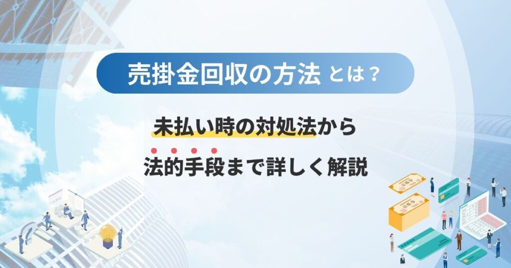売掛金回収の方法とは？未払い時の対処法から法的手段まで詳しく解説