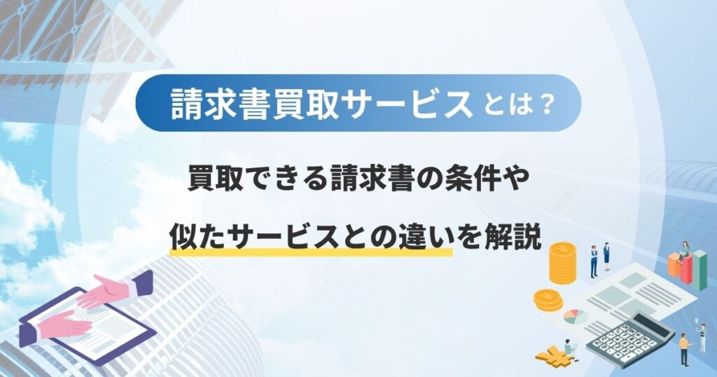 請求書買取サービスとは？買取できる請求書の条件や似たサービスとの違いを解説