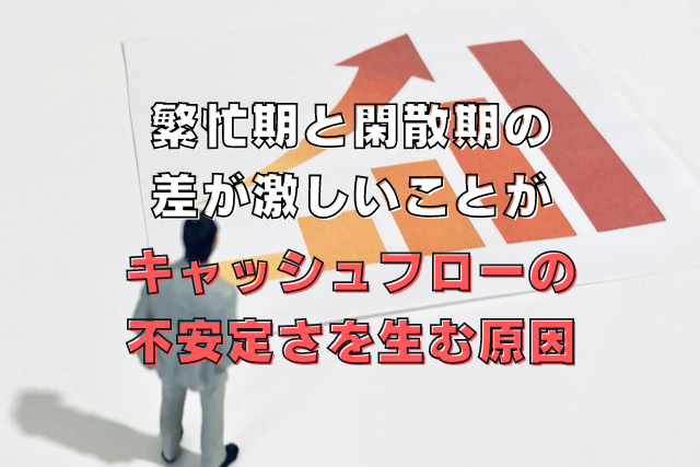 繁忙期と閑散期の差が激しいことがキャッシュフローの不安定さを生む原因